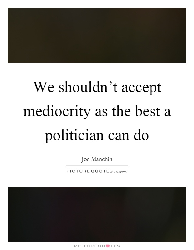 We shouldn't accept mediocrity as the best a politician can do Picture Quote #1