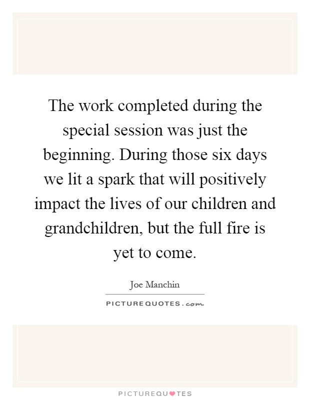 The work completed during the special session was just the beginning. During those six days we lit a spark that will positively impact the lives of our children and grandchildren, but the full fire is yet to come Picture Quote #1