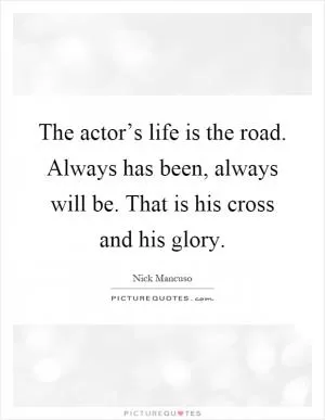 The actor’s life is the road. Always has been, always will be. That is his cross and his glory Picture Quote #1