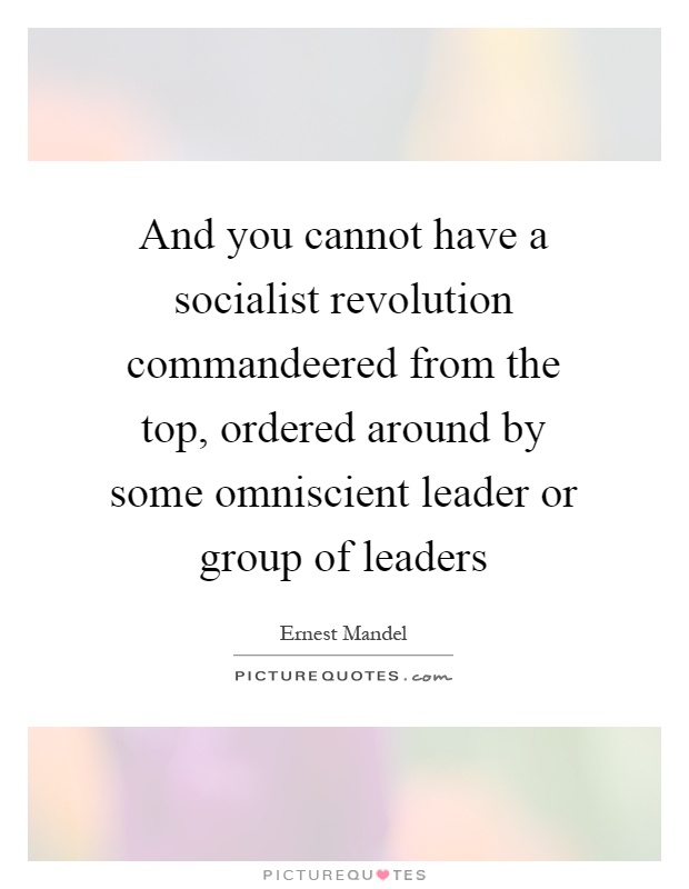 And you cannot have a socialist revolution commandeered from the top, ordered around by some omniscient leader or group of leaders Picture Quote #1