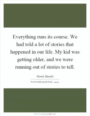 Everything runs its course. We had told a lot of stories that happened in our life. My kid was getting older, and we were running out of stories to tell Picture Quote #1
