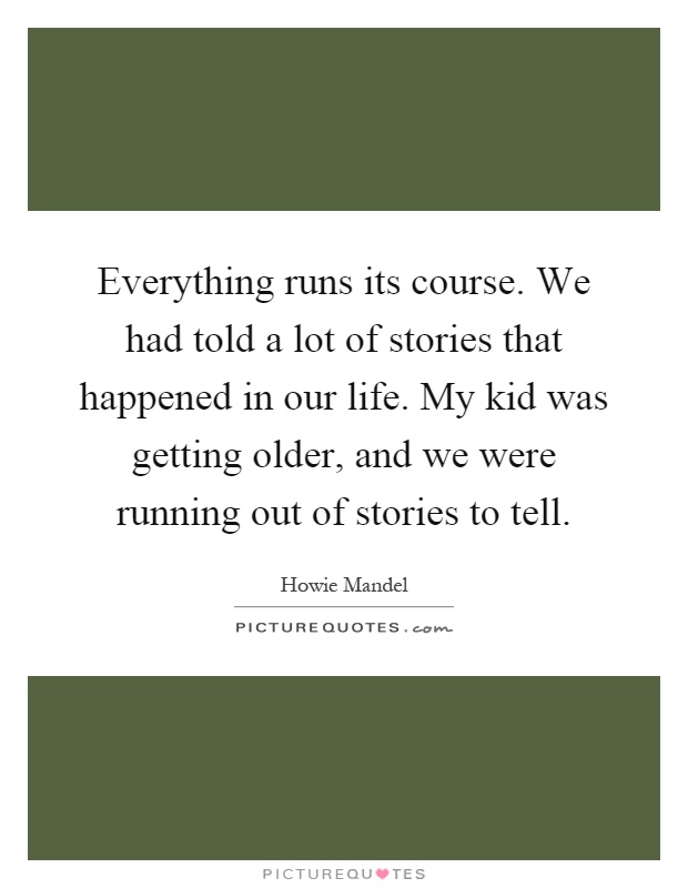 Everything runs its course. We had told a lot of stories that happened in our life. My kid was getting older, and we were running out of stories to tell Picture Quote #1