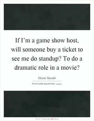 If I’m a game show host, will someone buy a ticket to see me do standup? To do a dramatic role in a movie? Picture Quote #1