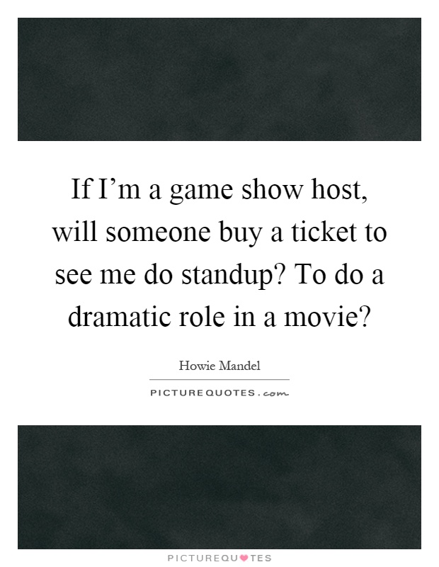 If I'm a game show host, will someone buy a ticket to see me do standup? To do a dramatic role in a movie? Picture Quote #1