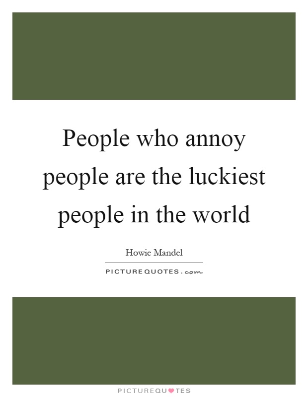People who annoy people are the luckiest people in the world Picture Quote #1