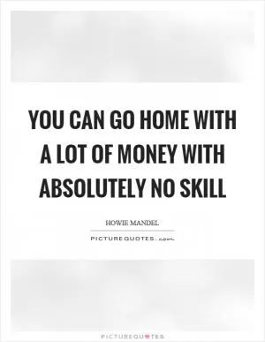 You can go home with a lot of money with absolutely no skill Picture Quote #1