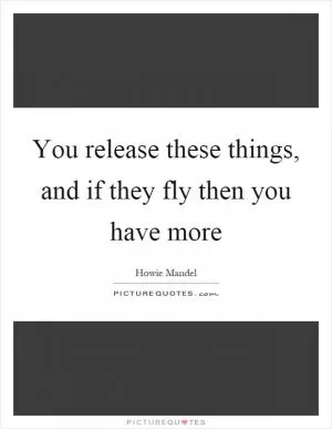 You release these things, and if they fly then you have more Picture Quote #1