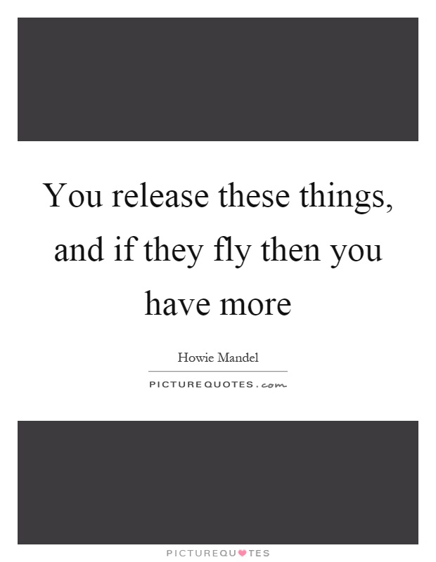 You release these things, and if they fly then you have more Picture Quote #1