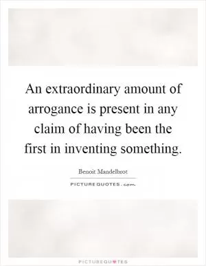 An extraordinary amount of arrogance is present in any claim of having been the first in inventing something Picture Quote #1