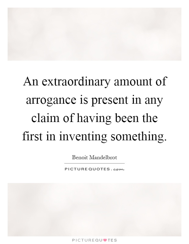 An extraordinary amount of arrogance is present in any claim of having been the first in inventing something Picture Quote #1