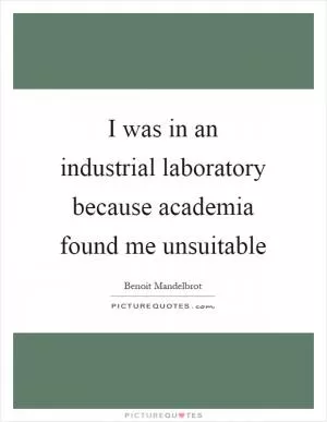 I was in an industrial laboratory because academia found me unsuitable Picture Quote #1