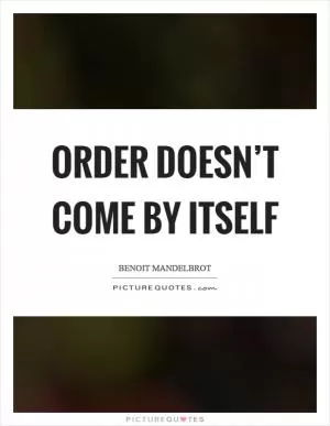 Order doesn’t come by itself Picture Quote #1