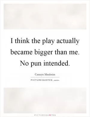 I think the play actually became bigger than me. No pun intended Picture Quote #1
