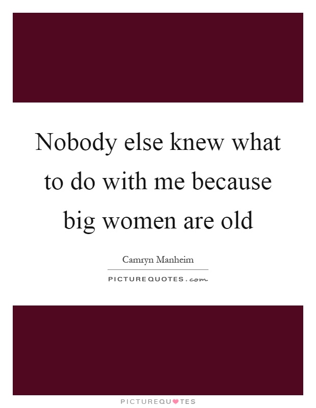 Nobody else knew what to do with me because big women are old Picture Quote #1