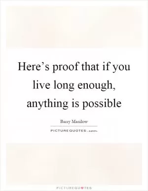 Here’s proof that if you live long enough, anything is possible Picture Quote #1