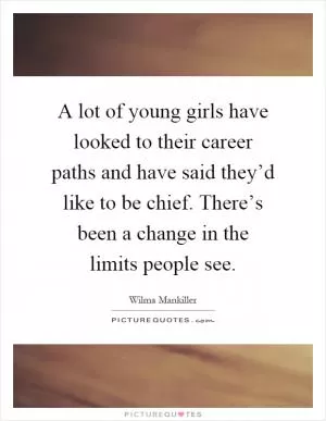 A lot of young girls have looked to their career paths and have said they’d like to be chief. There’s been a change in the limits people see Picture Quote #1