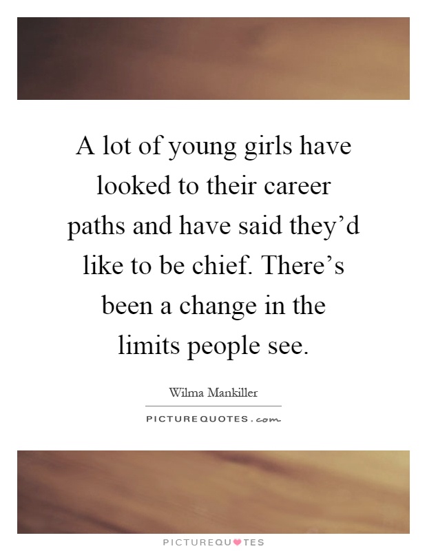 A lot of young girls have looked to their career paths and have said they'd like to be chief. There's been a change in the limits people see Picture Quote #1