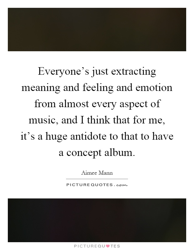 Everyone's just extracting meaning and feeling and emotion from almost every aspect of music, and I think that for me, it's a huge antidote to that to have a concept album Picture Quote #1