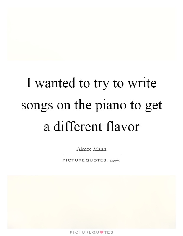 I wanted to try to write songs on the piano to get a different flavor Picture Quote #1