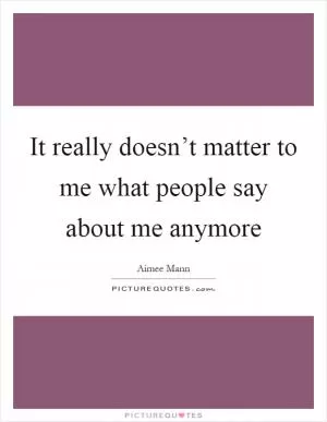It really doesn’t matter to me what people say about me anymore Picture Quote #1