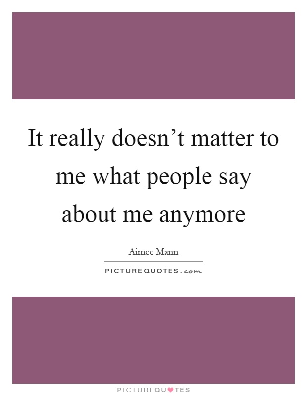 It really doesn't matter to me what people say about me anymore Picture Quote #1