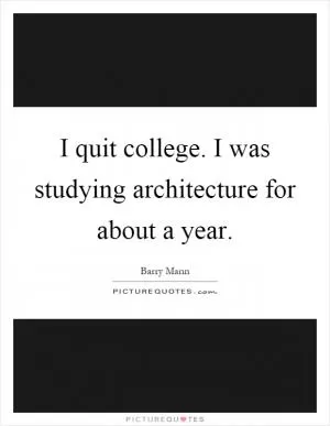 I quit college. I was studying architecture for about a year Picture Quote #1