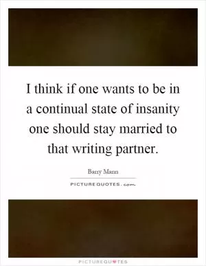I think if one wants to be in a continual state of insanity one should stay married to that writing partner Picture Quote #1