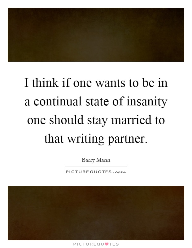 I think if one wants to be in a continual state of insanity one should stay married to that writing partner Picture Quote #1