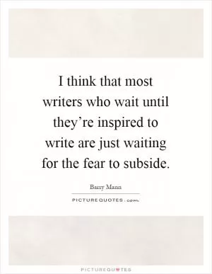 I think that most writers who wait until they’re inspired to write are just waiting for the fear to subside Picture Quote #1