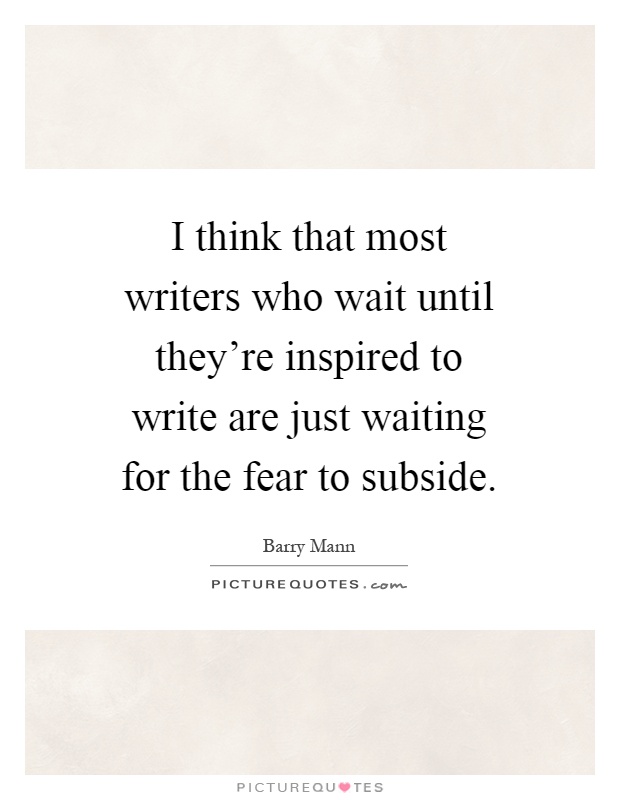 I think that most writers who wait until they're inspired to write are just waiting for the fear to subside Picture Quote #1