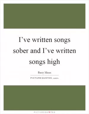 I’ve written songs sober and I’ve written songs high Picture Quote #1