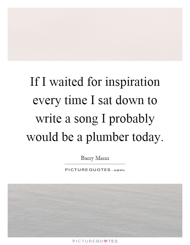 If I waited for inspiration every time I sat down to write a song I probably would be a plumber today Picture Quote #1