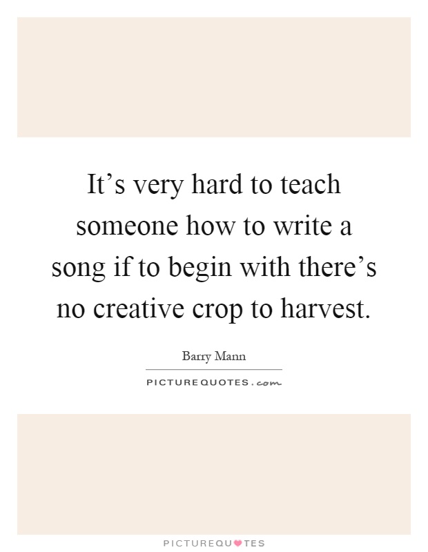 It's very hard to teach someone how to write a song if to begin with there's no creative crop to harvest Picture Quote #1