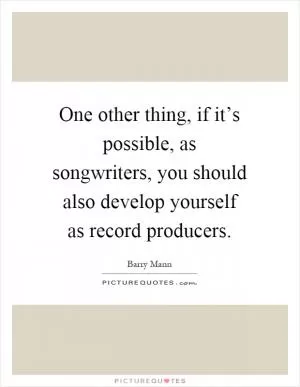 One other thing, if it’s possible, as songwriters, you should also develop yourself as record producers Picture Quote #1