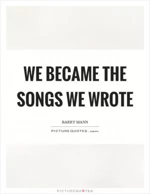 We became the songs we wrote Picture Quote #1