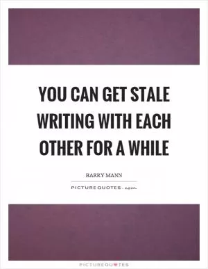 You can get stale writing with each other for a while Picture Quote #1