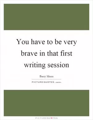 You have to be very brave in that first writing session Picture Quote #1
