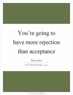 You’re going to have more rejection than acceptance Picture Quote #1