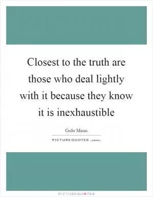 Closest to the truth are those who deal lightly with it because they know it is inexhaustible Picture Quote #1