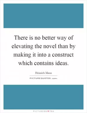 There is no better way of elevating the novel than by making it into a construct which contains ideas Picture Quote #1