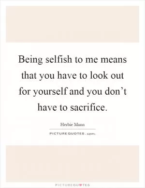 Being selfish to me means that you have to look out for yourself and you don’t have to sacrifice Picture Quote #1