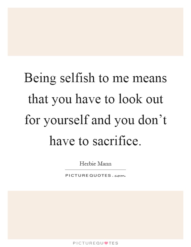 Being selfish to me means that you have to look out for yourself and you don't have to sacrifice Picture Quote #1