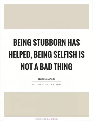 Being stubborn has helped, being selfish is not a bad thing Picture Quote #1