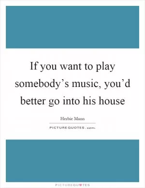 If you want to play somebody’s music, you’d better go into his house Picture Quote #1