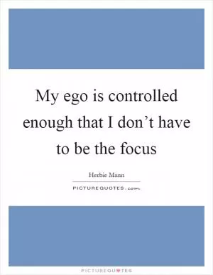 My ego is controlled enough that I don’t have to be the focus Picture Quote #1