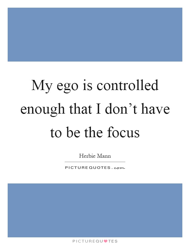 My ego is controlled enough that I don't have to be the focus Picture Quote #1