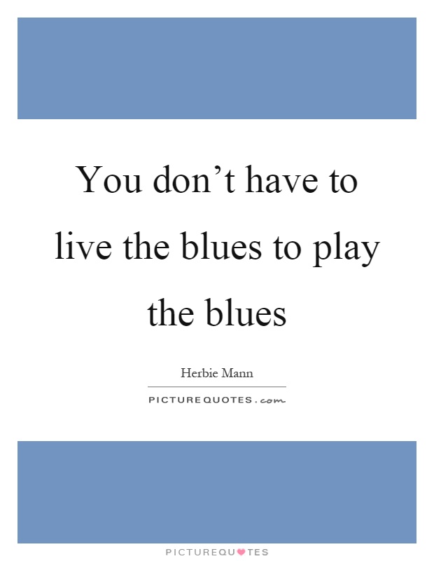 You don't have to live the blues to play the blues Picture Quote #1
