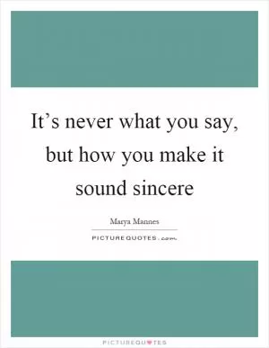 It’s never what you say, but how you make it sound sincere Picture Quote #1
