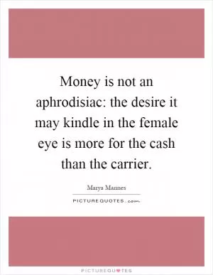 Money is not an aphrodisiac: the desire it may kindle in the female eye is more for the cash than the carrier Picture Quote #1