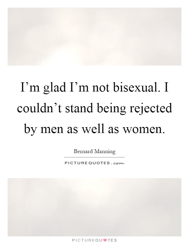 I'm glad I'm not bisexual. I couldn't stand being rejected by men as well as women Picture Quote #1